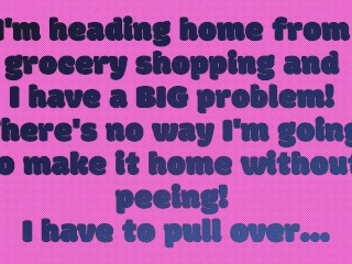 I had to pull the car over to piss my pants and panties! When I get home, I let the rest out.
